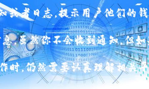 在使用诸如TP（通常是指某些在线交易平台或社交媒体）观察钱包或进行其它查看活动时，用户本身是不会收到任何正式的通知。也就是说，当你查看某个钱包的内容或活动时，钱包的拥有者通常不会被告知。

然而，关键点在于平台的隐私政策和特性。以下是几个需要考虑的方面：

1. **隐私设置**：某些平台可能允许用户设置隐私选项，包括谁可以查看他们的钱包信息。如果钱包的拥有者选择了更高的隐私保护，那么其他人无法看到他们的钱包。

2. **透明性**：许多基于区块链的交易是透明的，同时记录在链上。虽然账户的持有者不会知道谁在查看他们的交易记录或钱包信息，但任何人都可以通过公共地址查看相关交易。

3. **平台规则**：不同的平台有各自的规则和功能。有些平台可能会提供某种形式的通知或者日志，提示用户他们的钱包被某人查看，但这种情况相对少见。

4. **社交因素**：如果是在某个社交平台上，比如TP，如果一个人搜索或查看你的钱包信息，虽然你不会收到通知，但如果用户公开分享了有关钱包的信息，那么你可能会看到相关的帖子或讨论。

总之，在大多数情况下，查看某个钱包的行为不会通知其持有者，但使用者在进行此类操作时，仍然需要认真理解相关平台的隐私政策以及适用的法律和道德规范。