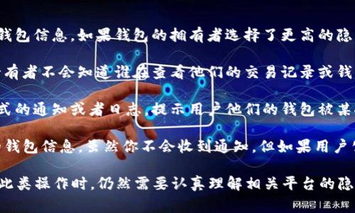 在使用诸如TP（通常是指某些在线交易平台或社交媒体）观察钱包或进行其它查看活动时，用户本身是不会收到任何正式的通知。也就是说，当你查看某个钱包的内容或活动时，钱包的拥有者通常不会被告知。

然而，关键点在于平台的隐私政策和特性。以下是几个需要考虑的方面：

1. **隐私设置**：某些平台可能允许用户设置隐私选项，包括谁可以查看他们的钱包信息。如果钱包的拥有者选择了更高的隐私保护，那么其他人无法看到他们的钱包。

2. **透明性**：许多基于区块链的交易是透明的，同时记录在链上。虽然账户的持有者不会知道谁在查看他们的交易记录或钱包信息，但任何人都可以通过公共地址查看相关交易。

3. **平台规则**：不同的平台有各自的规则和功能。有些平台可能会提供某种形式的通知或者日志，提示用户他们的钱包被某人查看，但这种情况相对少见。

4. **社交因素**：如果是在某个社交平台上，比如TP，如果一个人搜索或查看你的钱包信息，虽然你不会收到通知，但如果用户公开分享了有关钱包的信息，那么你可能会看到相关的帖子或讨论。

总之，在大多数情况下，查看某个钱包的行为不会通知其持有者，但使用者在进行此类操作时，仍然需要认真理解相关平台的隐私政策以及适用的法律和道德规范。