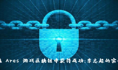 如何在 Ares 游戏区块链中获得成功：李志超的实战秘籍
