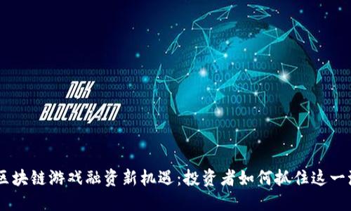NFT区块链游戏融资新机遇：投资者如何抓住这一潮流？