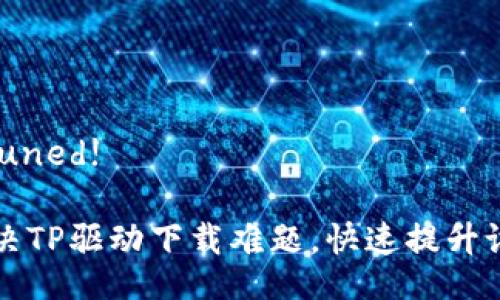 Stay tuned! 

轻松解决TP驱动下载难题，快速提升设备性能