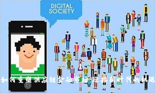 区块链如何重塑供应链金融市场：迎接新时代的机遇与挑战