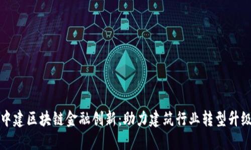 中建区块链金融创新：助力建筑行业转型升级