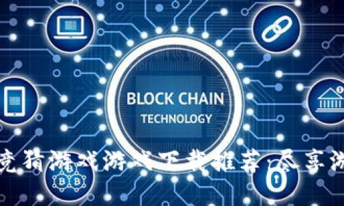 2023年区块链竞猜游戏游戏下载推荐：尽享游戏乐趣与收益！