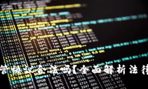 区块链游戏托管协议合法吗？全面解析法律风险与合规性