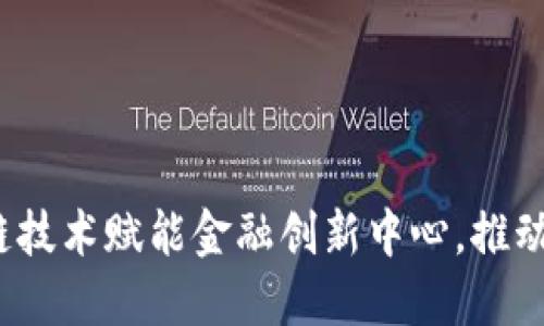 如何区块链技术赋能金融创新中心，推动行业发展？