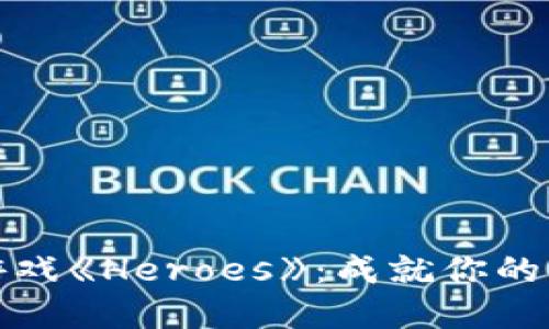 玩转区块链游戏《Heroes》：成就你的虚拟英雄之旅