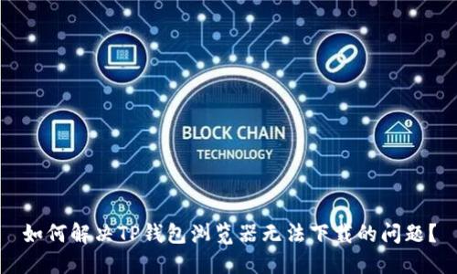 如何解决TP钱包浏览器无法下载的问题？