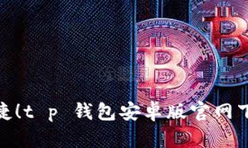 : 安全便捷！t p 钱包安卓版官网下载全攻略