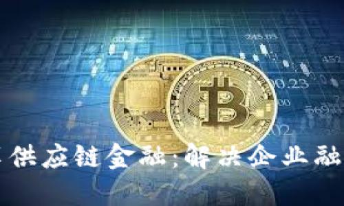区块链如何变革供应链金融：解决企业融资难题的新途径