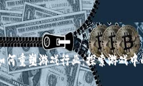 区块链技术如何重塑游戏行业：探索游戏中的应用与未来