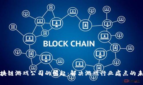 陕西区块链游戏公司的崛起：解决游戏行业痛点的未来趋势