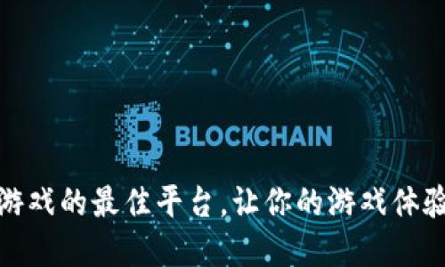 选择区块链游戏的最佳平台，让你的游戏体验更上一层楼