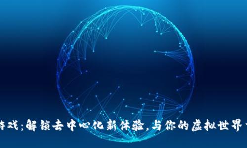 区块链游戏：解锁去中心化新体验，与你的虚拟世界重新定义