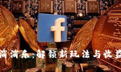 区块链游戏消消乐：解锁新玩法与收益的双重体验