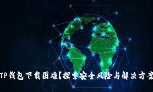 TP钱包下载困难？探索安全风险与解决方案