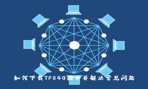 如何下载TP840固件并解决常见问题