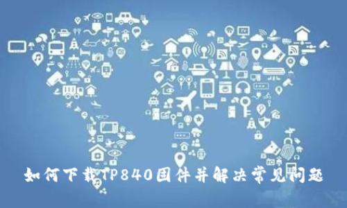 如何下载TP840固件并解决常见问题