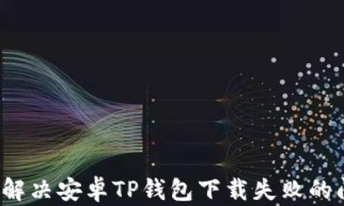 
如何解决安卓TP钱包下载失败的问题？