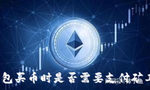   
tp钱包买币时是否需要支付矿工费？