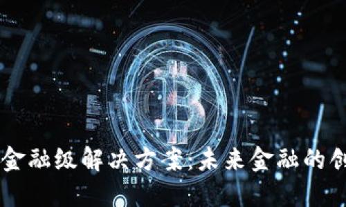 区块链金融级解决方案:未来金融的创新动力