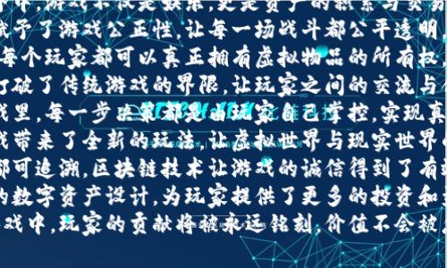 1. 区块链游戏让每一位玩家的努力和创造都得到了真正的价值。
2. 在区块链世界中，游戏不仅是娱乐，更是资产的积累与交易。
3. 区块链技术赋予了游戏公正性，让每一场战斗都公平透明。
4. 通过区块链，每个玩家都可以真正拥有虚拟物品的所有权。
5. 区块链游戏打破了传统游戏的界限，让玩家之间的交流与合作更加紧密。
6. 在区块链游戏里，每一步决策都是由玩家自己掌控，实现真正的去中心化。
7. 区块链为游戏带来了全新的玩法，让虚拟世界与现实世界的界限逐渐模糊。
8. 每一笔交易都可追溯，区块链技术让游戏的诚信得到了有效保障。
9. 区块链游戏的数字资产设计，为玩家提供了更多的投资和盈利机会。
10. 在区块链游戏中，玩家的贡献将被永远铭刻，价值不会被忽视。
